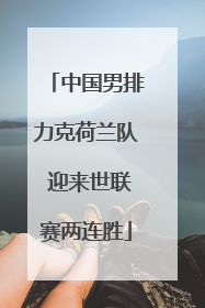 中国男排力克荷兰队 迎来世联赛两连胜