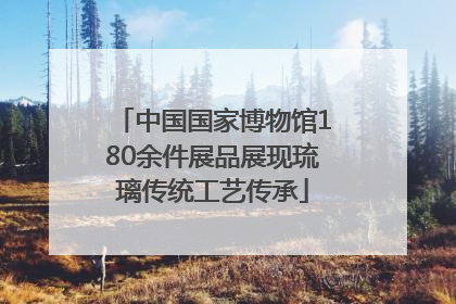 中国国家博物馆180余件展品展现琉璃传统工艺传承