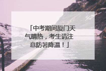 中考期间厦门天气晴热，考生请注意防暑降温！