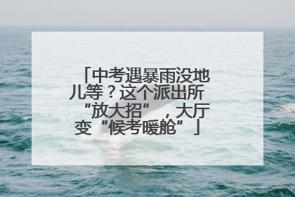 中考遇暴雨没地儿等？这个派出所“放大招”，大厅变“候考暖舱”