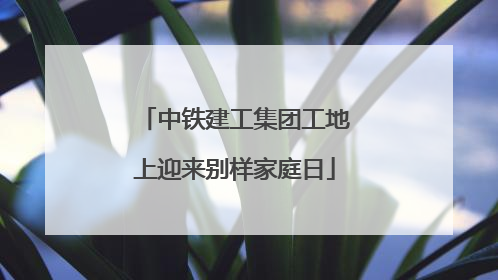 中铁建工集团工地上迎来别样家庭日
