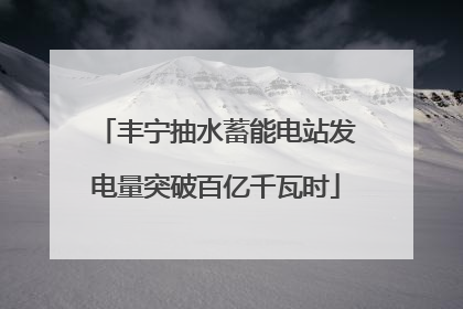 丰宁抽水蓄能电站发电量突破百亿千瓦时