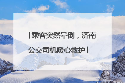 乘客突然晕倒，济南公交司机暖心救护