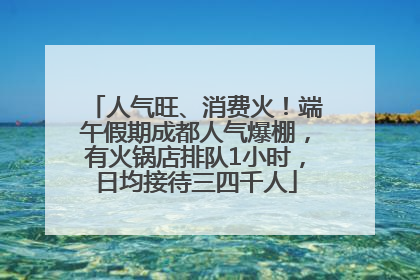 人气旺、消费火！端午假期成都人气爆棚，有火锅店排队1小时，日均接待三四千人