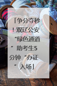 争分夺秒！双辽公安“绿色通道”助考生5分钟“办证”入场