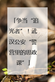 争当“追光者”！武汉公安“警营里的思政课”