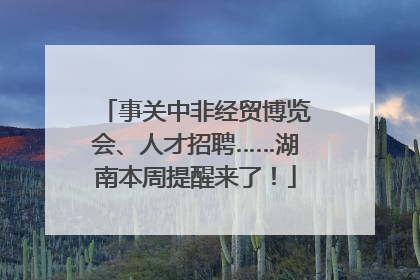 事关中非经贸博览会、人才招聘……湖南本周提醒来了！