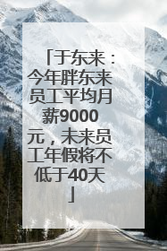 于东来：今年胖东来员工平均月薪9000元，未来员工年假将不低于40天