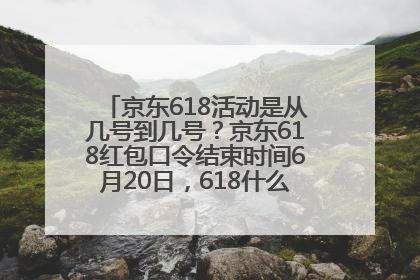 京东618活动是从几号到几号？京东618红包口令结束时间6月20日，618什么时候买最便宜