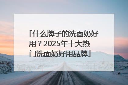什么牌子的洗面奶好用？2025年十大热门洗面奶好用品牌