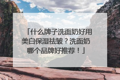 什么牌子洗面奶好用美白保湿祛皱？洗面奶哪个品牌好推荐！