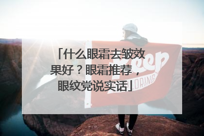 什么眼霜去皱效果好？眼霜推荐，眼纹党说实话