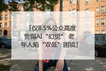 仅8.5%公众高度警惕AI“幻觉” 老年人陷“双低”困境