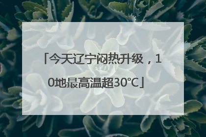 今天辽宁闷热升级，10地最高温超30℃