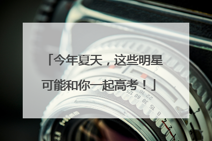 今年夏天，这些明星可能和你一起高考！