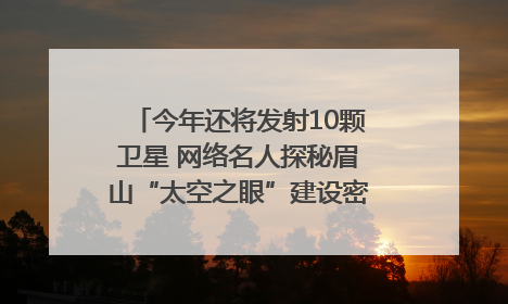 今年还将发射10颗卫星 网络名人探秘眉山“太空之眼”建设密码｜网络名人四川行