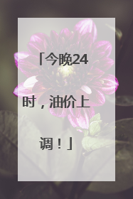 今晚24时，油价上调！