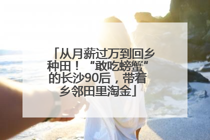 从月薪过万到回乡种田！“敢吃螃蟹”的长沙90后，带着乡邻田里淘金
