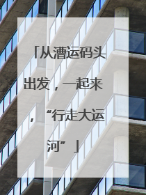 从漕运码头出发，一起来，“行走大运河”