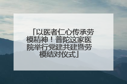以医者仁心传承劳模精神！普陀这家医院举行党建共建暨劳模结对仪式