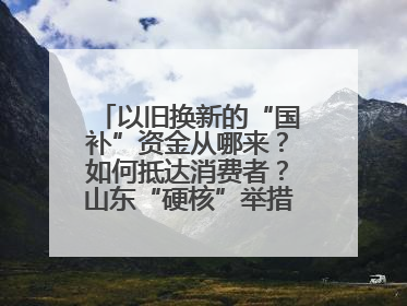 以旧换新的“国补”资金从哪来？如何抵达消费者？山东“硬核”举措有这些→