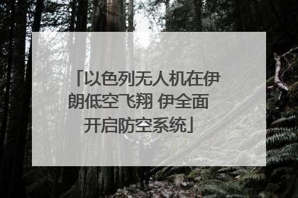 以色列无人机在伊朗低空飞翔 伊全面开启防空系统