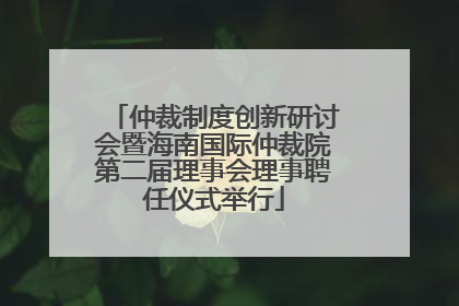 仲裁制度创新研讨会暨海南国际仲裁院第二届理事会理事聘任仪式举行