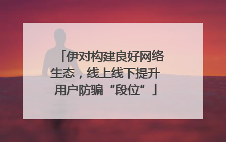 伊对构建良好网络生态，线上线下提升用户防骗“段位”