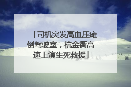 司机突发高血压瘫倒驾驶室，杭金衢高速上演生死救援