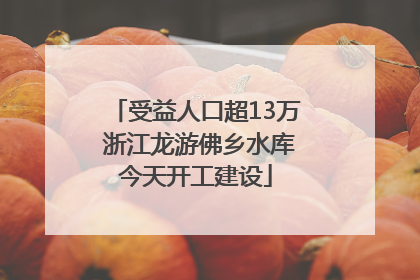 受益人口超13万 浙江龙游佛乡水库今天开工建设
