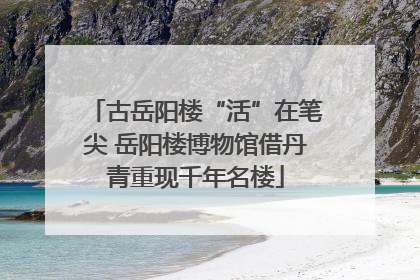 古岳阳楼“活”在笔尖 岳阳楼博物馆借丹青重现千年名楼