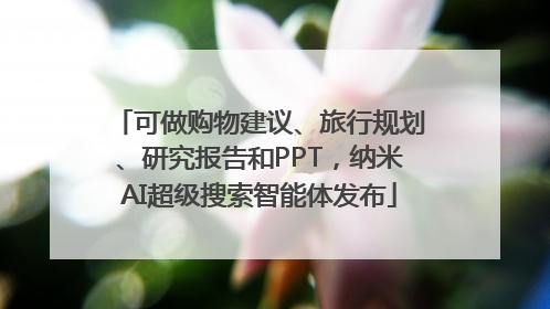 可做购物建议、旅行规划、研究报告和PPT，纳米AI超级搜索智能体发布