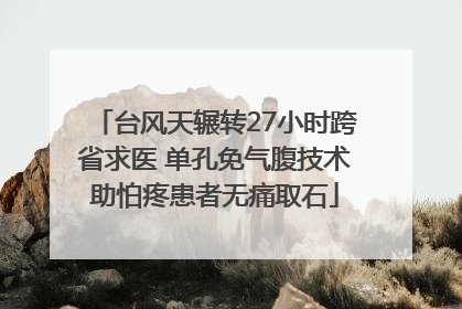 台风天辗转27小时跨省求医 单孔免气腹技术助怕疼患者无痛取石