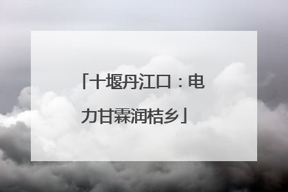 十堰丹江口：电力甘霖润桔乡