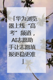 华为浏览器上线“高考”频道，AI志愿助手让志愿填报更稳更准