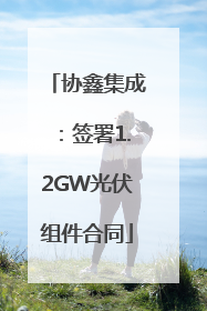 协鑫集成：签署1.2GW光伏组件合同