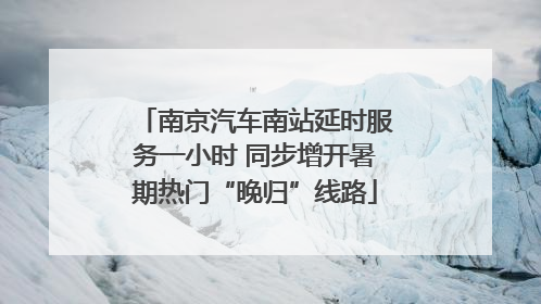 南京汽车南站延时服务一小时 同步增开暑期热门“晚归”线路