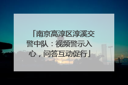 南京高淳区淳溪交警中队：视频警示入心，问答互动促行