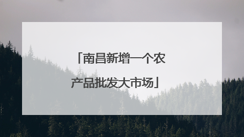 南昌新增一个农产品批发大市场