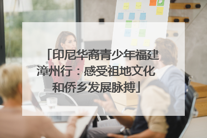 印尼华裔青少年福建漳州行：感受祖地文化和侨乡发展脉搏