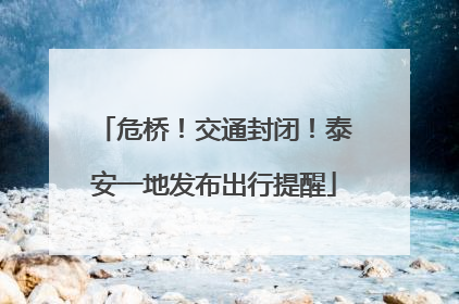 危桥！交通封闭！泰安一地发布出行提醒