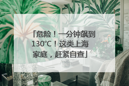 危险！一分钟飙到130℃！这类上海家庭，赶紧自查