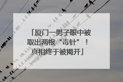 厦门一男子眼中被取出两根“毒针”！真相终于被揭开