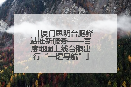 厦门思明台胞驿站推新服务——百度地图上线台胞出行“一键导航”