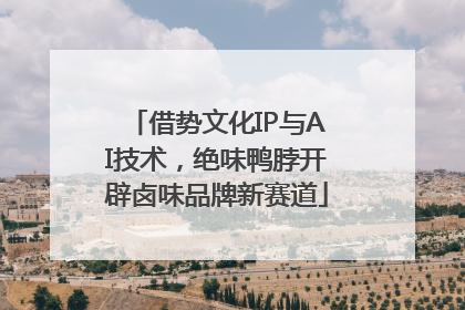 借势文化IP与AI技术，绝味鸭脖开辟卤味品牌新赛道
