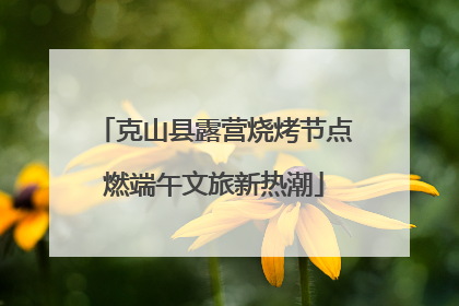克山县露营烧烤节点燃端午文旅新热潮