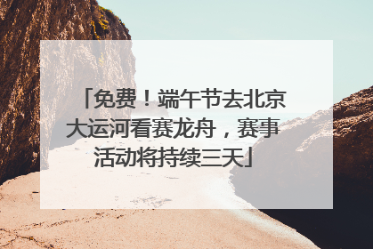 免费！端午节去北京大运河看赛龙舟，赛事活动将持续三天