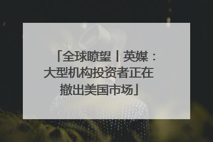 全球瞭望丨英媒：大型机构投资者正在撤出美国市场
