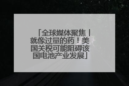 全球媒体聚焦丨就像过量的药！美国关税可能阻碍该国电池产业发展