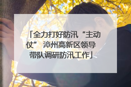 全力打好防汛“主动仗” 漳州高新区领导带队调研防汛工作